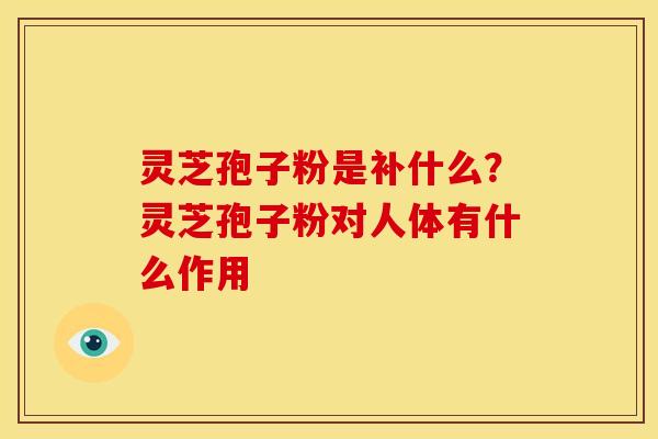 灵芝孢子粉是补什么？灵芝孢子粉对人体有什么作用