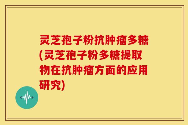 灵芝孢子粉抗多糖(灵芝孢子粉多糖提取物在抗方面的应用研究) 灵芝孢子粉抗多糖(灵芝孢子粉多糖提取物在抗方面的应用研究)