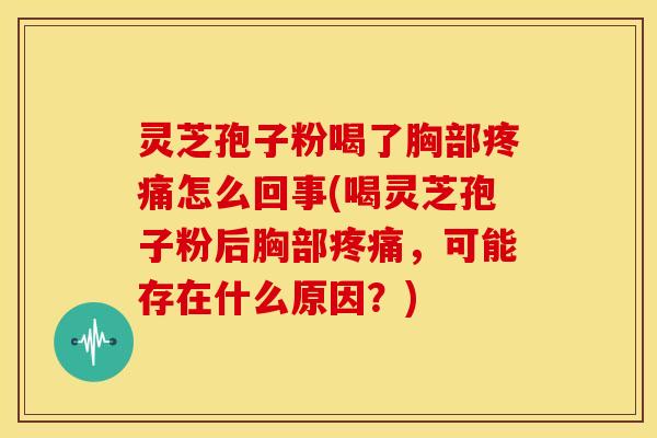 灵芝孢子粉喝了胸部怎么回事(喝灵芝孢子粉后胸部,可能存在什么原因?) 灵芝孢子粉喝了胸部怎么回事(喝灵芝孢子粉后胸部,可能存在什么原因?)