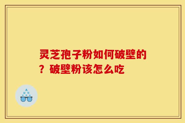 灵芝孢子粉如何破壁的?破壁粉该怎么吃 灵芝孢子粉如何破壁的?破壁粉该怎么吃