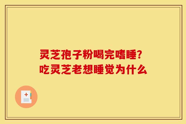 灵芝孢子粉喝完嗜睡?吃灵芝老想睡觉为什么 灵芝孢子粉喝完嗜睡?吃灵芝老想睡觉为什么
