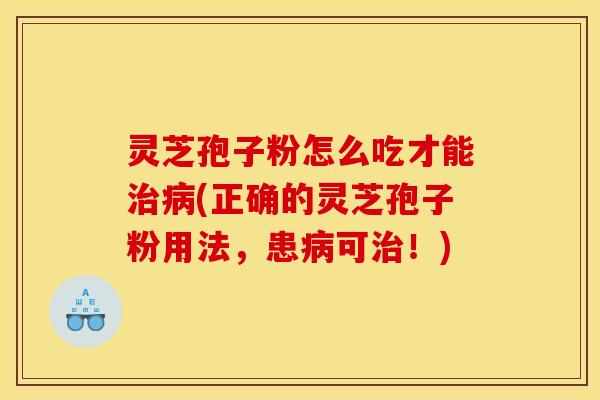 灵芝孢子粉怎么吃才能(正确的灵芝孢子粉用法,患可!) 灵芝孢子粉怎么吃才能(正确的灵芝孢子粉用法,患可!)