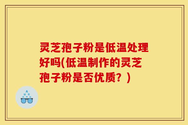 灵芝孢子粉是低温处理好吗(低温制作的灵芝孢子粉是否优质?) 灵芝孢子粉是低温处理好吗(低温制作的灵芝孢子粉是否优质?)