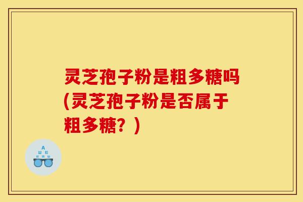 灵芝孢子粉是粗多糖吗(灵芝孢子粉是否属于粗多糖?) 灵芝孢子粉是粗多糖吗(灵芝孢子粉是否属于粗多糖?)