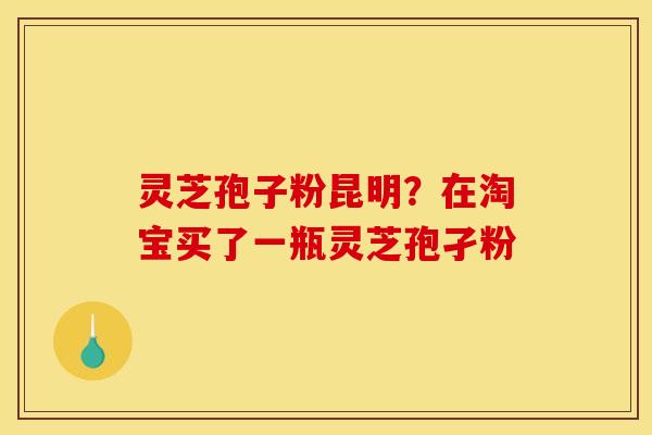 灵芝孢子粉昆明?在淘宝买了一瓶灵芝孢孑粉 灵芝孢子粉昆明?在淘宝买了一瓶灵芝孢孑粉
