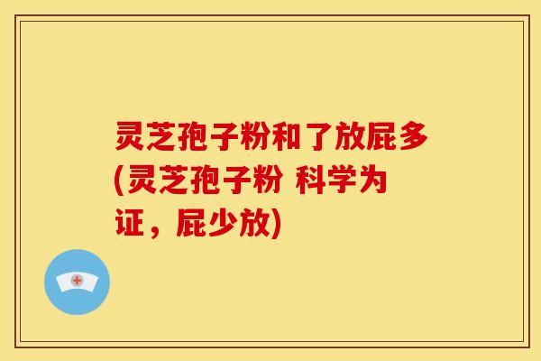 灵芝孢子粉和了放屁多(灵芝孢子粉 科学为证,屁少放) 灵芝孢子粉和了放屁多(灵芝孢子粉 科学为证,屁少放)