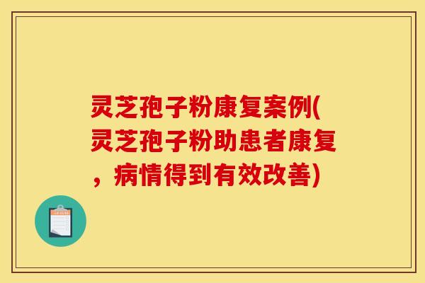 灵芝孢子粉康复案例(灵芝孢子粉助患者康复,情得到有效改善) 灵芝孢子粉康复案例(灵芝孢子粉助患者康复,情得到有效改善)