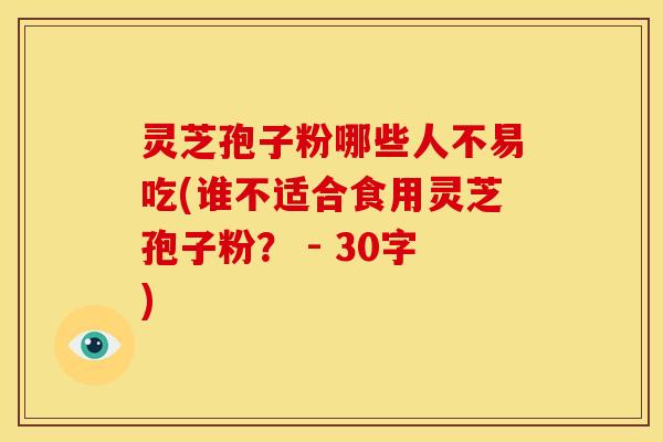 灵芝孢子粉哪些人不易吃(谁不适合食用灵芝孢子粉? - 30字) 灵芝孢子粉哪些人不易吃(谁不适合食用灵芝孢子粉? - 30字)