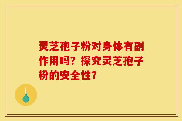灵芝孢子粉对身体有副作用吗?探究灵芝孢子粉的安全性? 灵芝孢子粉对身体有副作用吗?探究灵芝孢子粉的安全性?