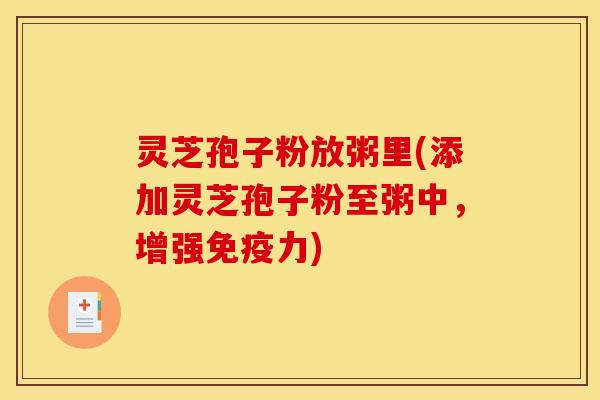 灵芝孢子粉放粥里(添加灵芝孢子粉至粥中,增强免疫力) 灵芝孢子粉放粥里(添加灵芝孢子粉至粥中,增强免疫力)