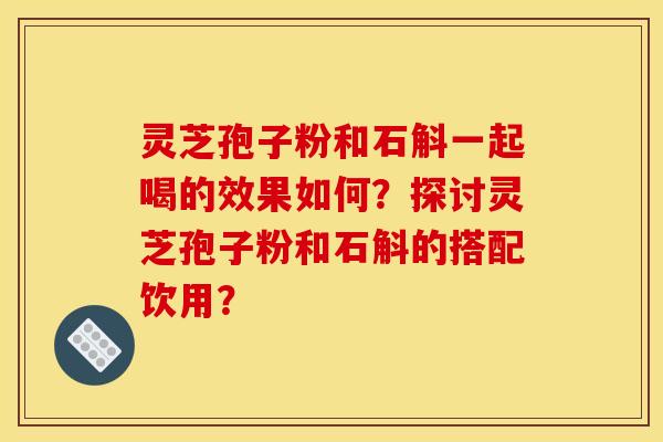 灵芝孢子粉和石斛一起喝的效果如何?探讨灵芝孢子粉和石斛的搭配饮用? 灵芝孢子粉和石斛一起喝的效果如何?探讨灵芝孢子粉和石斛的搭配饮用?
