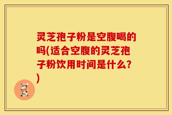 灵芝孢子粉是空腹喝的吗(适合空腹的灵芝孢子粉饮用时间是什么?) 灵芝孢子粉是空腹喝的吗(适合空腹的灵芝孢子粉饮用时间是什么?)