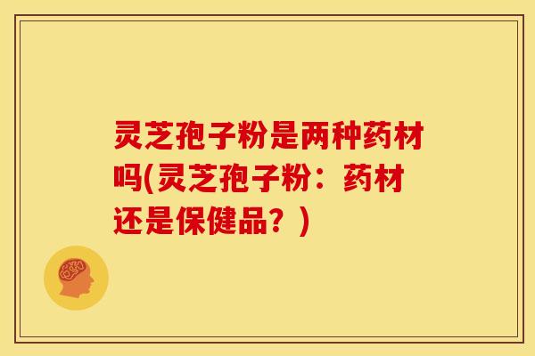 灵芝孢子粉是两种药材吗(灵芝孢子粉:药材还是保健品?) 灵芝孢子粉是两种药材吗(灵芝孢子粉:药材还是保健品?)