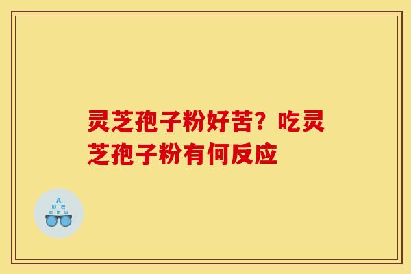 灵芝孢子粉好苦?吃灵芝孢子粉有何反应 灵芝孢子粉好苦?吃灵芝孢子粉有何反应