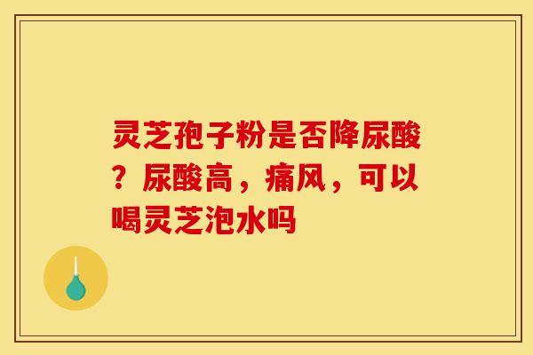 灵芝孢子粉是否降尿酸？尿酸高，痛风，可以喝灵芝泡水吗
