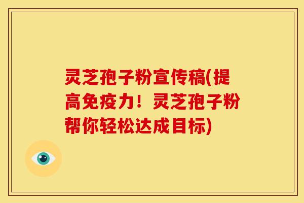灵芝孢子粉宣传稿(提高免疫力！灵芝孢子粉帮你轻松达成目标)