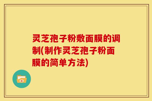 灵芝孢子粉敷面膜的调制(制作灵芝孢子粉面膜的简单方法) 灵芝孢子粉敷面膜的调制(制作灵芝孢子粉面膜的简单方法)