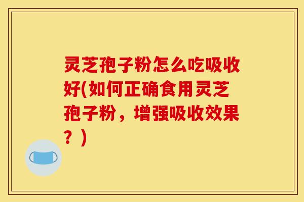 灵芝孢子粉怎么吃吸收好(如何正确食用灵芝孢子粉,增强吸收效果?) 灵芝孢子粉怎么吃吸收好(如何正确食用灵芝孢子粉,增强吸收效果?)