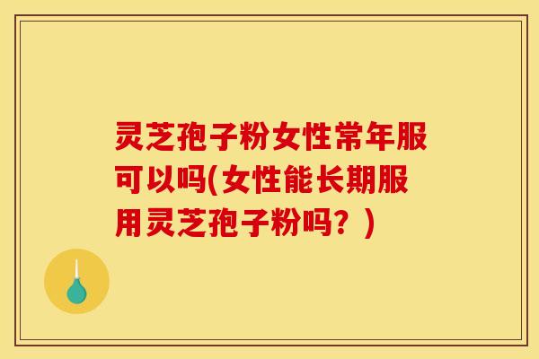 灵芝孢子粉女性常年服可以吗(女性能长期服用灵芝孢子粉吗?) 灵芝孢子粉女性常年服可以吗(女性能长期服用灵芝孢子粉吗?)