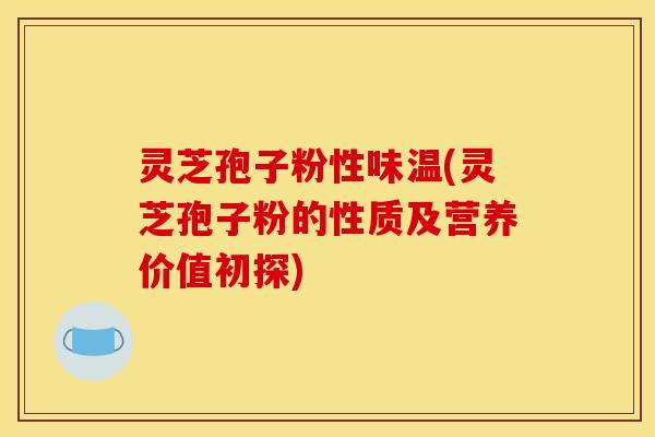 灵芝孢子粉性味温(灵芝孢子粉的性质及营养价值初探) 灵芝孢子粉性味温(灵芝孢子粉的性质及营养价值初探)