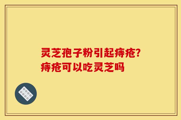 灵芝孢子粉引起痔疮?痔疮可以吃灵芝吗 灵芝孢子粉引起痔疮?痔疮可以吃灵芝吗