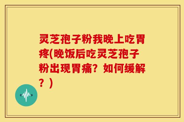 灵芝孢子粉我晚上吃胃疼(晚饭后吃灵芝孢子粉出现胃痛?如何缓解?) 灵芝孢子粉我晚上吃胃疼(晚饭后吃灵芝孢子粉出现胃痛?如何缓解?)