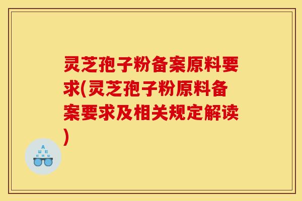 灵芝孢子粉备案原料要求(灵芝孢子粉原料备案要求及相关规定解读)
