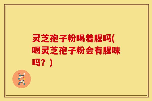 灵芝孢子粉喝着腥吗(喝灵芝孢子粉会有腥味吗?) 灵芝孢子粉喝着腥吗(喝灵芝孢子粉会有腥味吗?)