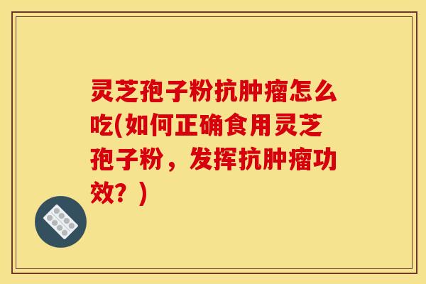 灵芝孢子粉抗怎么吃(如何正确食用灵芝孢子粉,发挥抗功效?) 灵芝孢子粉抗怎么吃(如何正确食用灵芝孢子粉,发挥抗功效?)