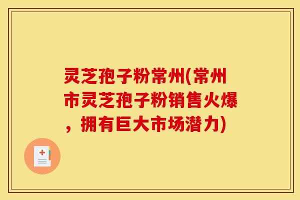 灵芝孢子粉常州(常州市灵芝孢子粉销售火爆,拥有巨大市场潜力) 灵芝孢子粉常州(常州市灵芝孢子粉销售火爆,拥有巨大市场潜力)