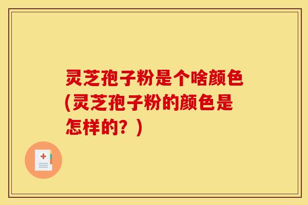 灵芝孢子粉是个啥颜色(灵芝孢子粉的颜色是怎样的?) 灵芝孢子粉是个啥颜色(灵芝孢子粉的颜色是怎样的?)