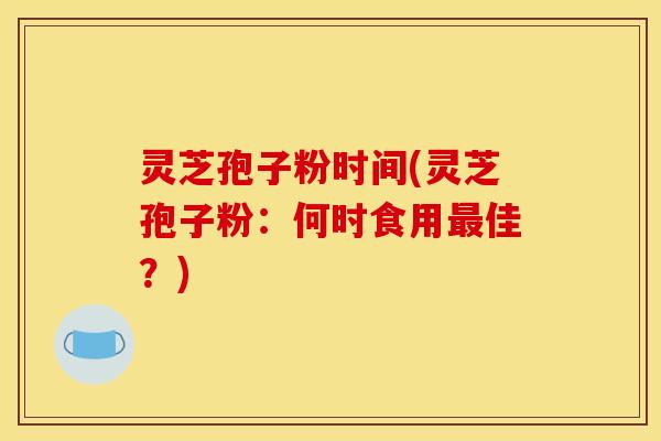 灵芝孢子粉时间(灵芝孢子粉：何时食用佳？)