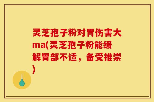 灵芝孢子粉对胃伤害大ma(灵芝孢子粉能缓解胃部不适,备受推崇) 灵芝孢子粉对胃伤害大ma(灵芝孢子粉能缓解胃部不适,备受推崇)