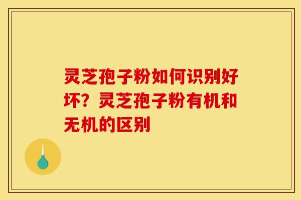 灵芝孢子粉如何识别好坏?灵芝孢子粉有机和无机的区别 灵芝孢子粉如何识别好坏?灵芝孢子粉有机和无机的区别