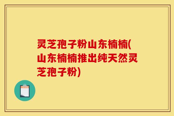 灵芝孢子粉山东楠楠(山东楠楠推出纯天然灵芝孢子粉) 灵芝孢子粉山东楠楠(山东楠楠推出纯天然灵芝孢子粉)