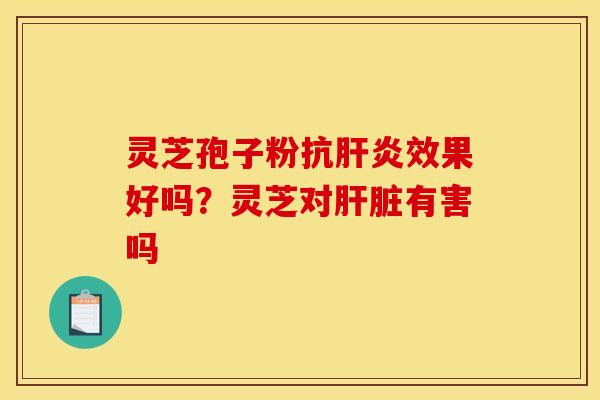 灵芝孢子粉抗效果好吗?灵芝对有害吗 灵芝孢子粉抗效果好吗?灵芝对有害吗