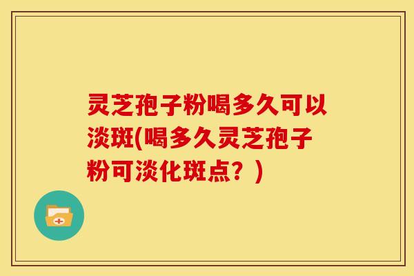 灵芝孢子粉喝多久可以淡斑(喝多久灵芝孢子粉可淡化斑点?) 灵芝孢子粉喝多久可以淡斑(喝多久灵芝孢子粉可淡化斑点?)
