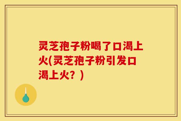 灵芝孢子粉喝了口渴上火(灵芝孢子粉引发口渴上火?) 灵芝孢子粉喝了口渴上火(灵芝孢子粉引发口渴上火?)