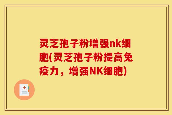 灵芝孢子粉增强nk细胞(灵芝孢子粉提高免疫力,增强NK细胞) 灵芝孢子粉增强nk细胞(灵芝孢子粉提高免疫力,增强NK细胞)