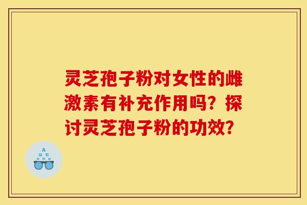 灵芝孢子粉对女性的雌激素有补充作用吗？探讨灵芝孢子粉的功效？