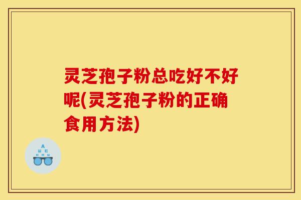 灵芝孢子粉总吃好不好呢(灵芝孢子粉的正确食用方法) 灵芝孢子粉总吃好不好呢(灵芝孢子粉的正确食用方法)