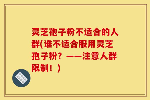 灵芝孢子粉不适合的人群(谁不适合服用灵芝孢子粉?——注意人群限制!) 灵芝孢子粉不适合的人群(谁不适合服用灵芝孢子粉?——注意人群限制!)