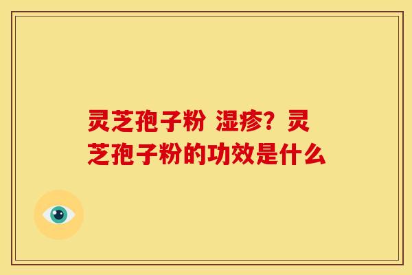 灵芝孢子粉 ?灵芝孢子粉的功效是什么 灵芝孢子粉 ?灵芝孢子粉的功效是什么