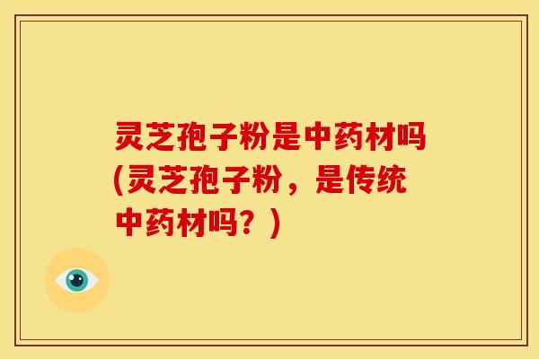 灵芝孢子粉是材吗(灵芝孢子粉,是传统材吗?) 灵芝孢子粉是材吗(灵芝孢子粉,是传统材吗?)