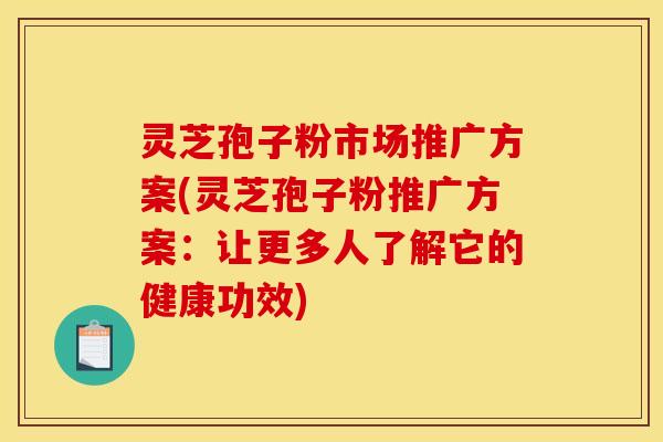 灵芝孢子粉市场推广方案(灵芝孢子粉推广方案：让更多人了解它的健康功效)