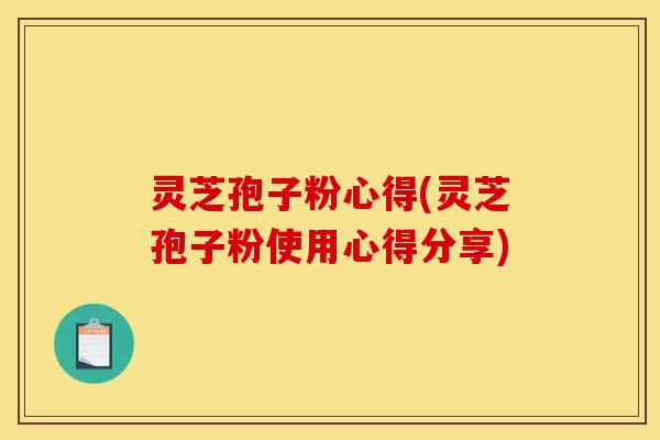 灵芝孢子粉心得(灵芝孢子粉使用心得分享)