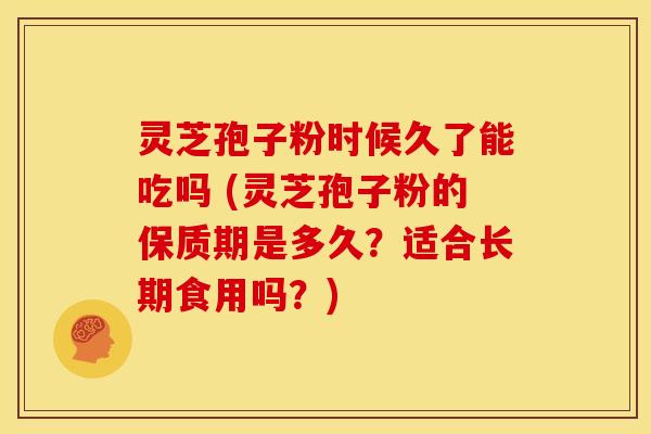 灵芝孢子粉时候久了能吃吗 (灵芝孢子粉的保质期是多久？适合长期食用吗？)