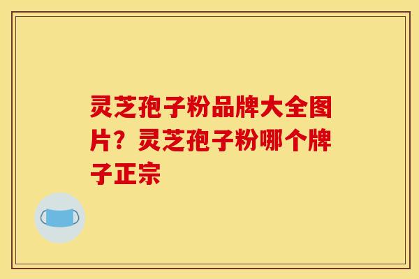 灵芝孢子粉品牌大全图片?灵芝孢子粉哪个牌子正宗 灵芝孢子粉品牌大全图片?灵芝孢子粉哪个牌子正宗