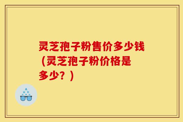 灵芝孢子粉售价多少钱 (灵芝孢子粉价格是多少?) 灵芝孢子粉售价多少钱 (灵芝孢子粉价格是多少?)