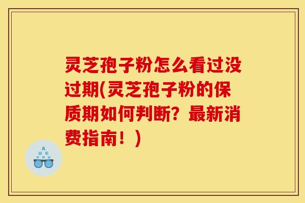 灵芝孢子粉怎么看过没过期(灵芝孢子粉的保质期如何判断?新消费指南!) 灵芝孢子粉怎么看过没过期(灵芝孢子粉的保质期如何判断?新消费指南!)